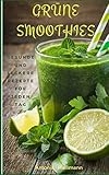 Grüne Smoothies: gesunde und leckere Rezepte für jeden Tag (Abnehmen, Entgiften & Entschlacken mit mehr Energie und Wohlbefinden)