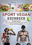 SPORT VEGAN KOCHBUCH – fit vegan gesund: 120 einfache Bodybuilding Rezepte für die pflanzliche Ernährung. Vegan und eiweißreich! Das große Vegan Buch inkl. Sport- und Ernährungsplan