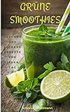Grüne Smoothies: gesunde und leckere Rezepte für jeden Tag (Abnehmen, Entgiften & Entschlacken mit mehr Energie und Wohlbefinden)